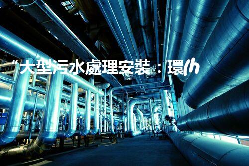 “大型污水處理安裝：環(huán)保先鋒，綠色守護者”